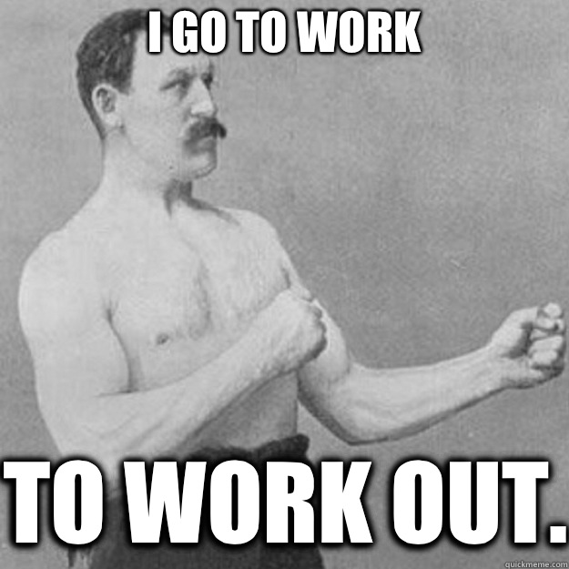 I go to work To work out.  overly manly man