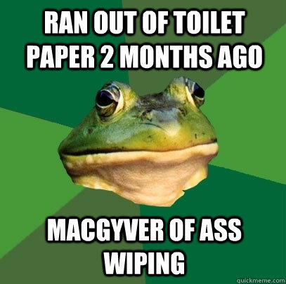 Ran out of toilet paper 2 months ago Macgyver of ass wiping  Foul Bachelor Frog