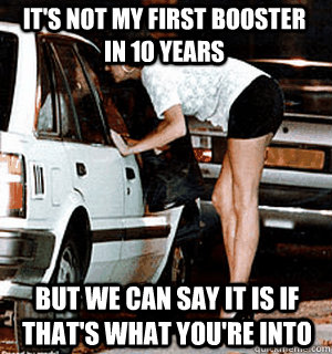 It's not my first booster in 10 years but we can say it is if that's what you're into  Karma Whore