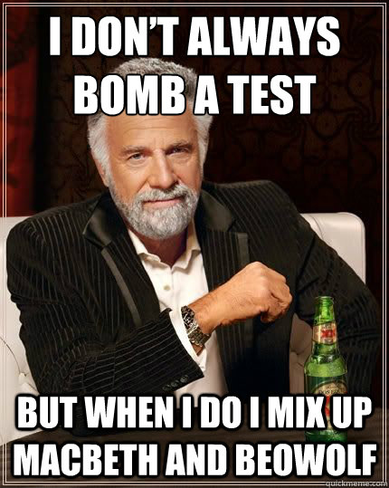 I don’t always bomb a test but when I do I mix up macbeth and beowolf   Dariusinterestingman