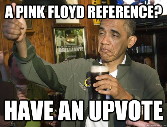 A pink Floyd Reference? Have an upvote  Upvoting Obama