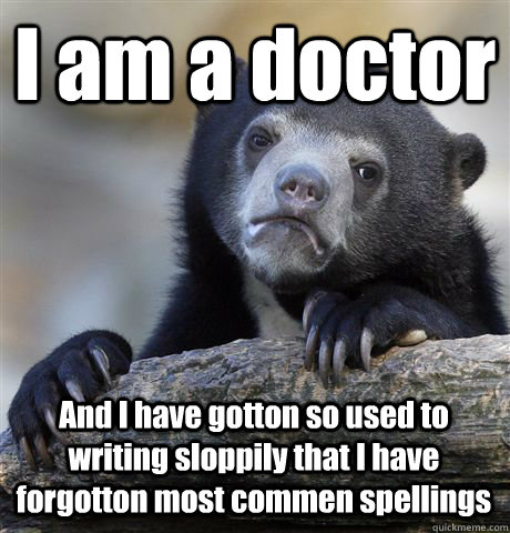 I am a doctor And I have gotton so used to writing sloppily that I have forgotton most commen spellings  Confession Bear
