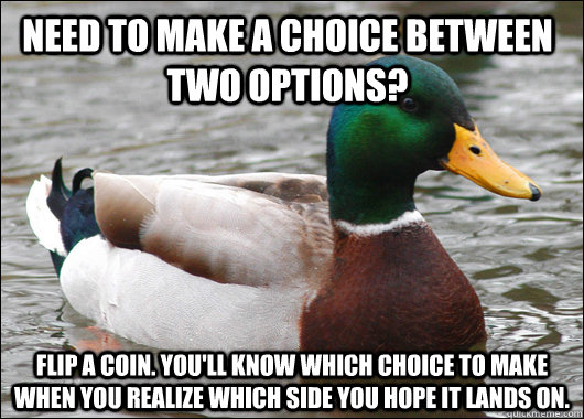 Need to make a choice between two options? Flip a coin. You'll know which choice to make when you realize which side you hope it lands on.  - Need to make a choice between two options? Flip a coin. You'll know which choice to make when you realize which side you hope it lands on.   Actual Advice Mallard