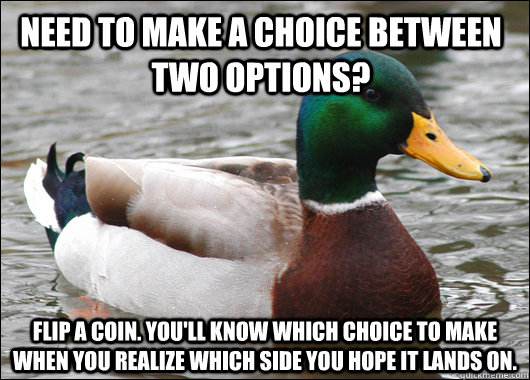 Need to make a choice between two options? Flip a coin. You'll know which choice to make when you realize which side you hope it lands on.   Actual Advice Mallard