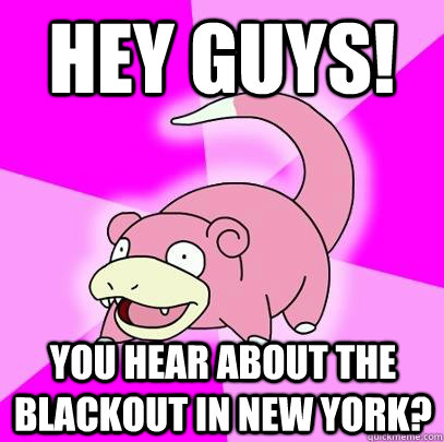 HEY GUYS! You hear about the blackout in New York?  Slowpoke