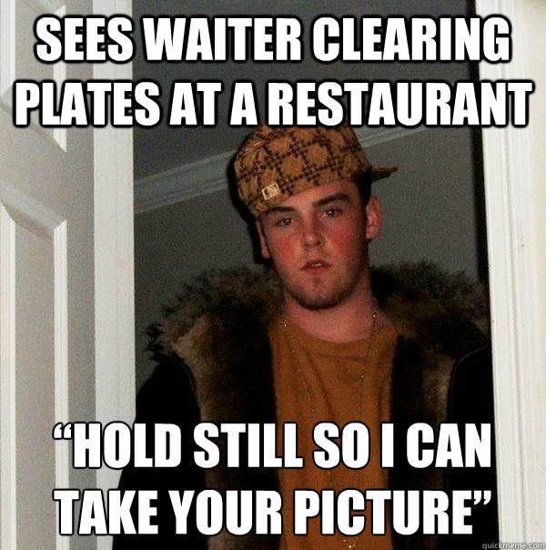Sees waiter clearing plates at a restaurant “Hold still so I can take your picture” - Sees waiter clearing plates at a restaurant “Hold still so I can take your picture”  Scumbag Steve