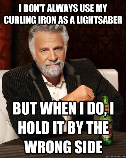 i don't always use my curling iron as a lightsaber but when I do, i hold it by the wrong side  The Most Interesting Man In The World