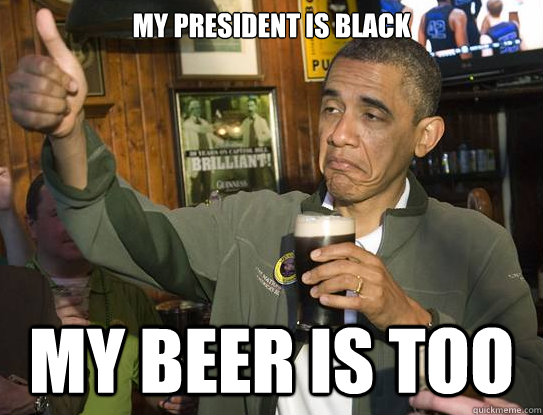 My president is black My beer is too  Upvoting Obama