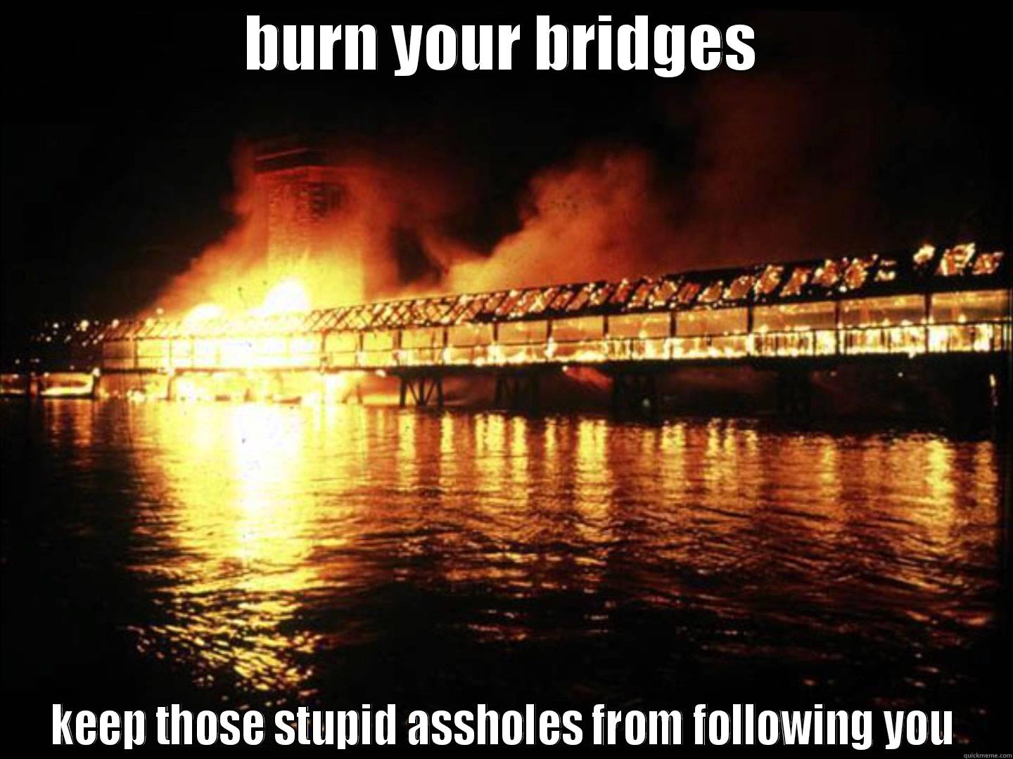 burning bridges - BURN YOUR BRIDGES KEEP THOSE STUPID ASSHOLES FROM FOLLOWING YOU Misc