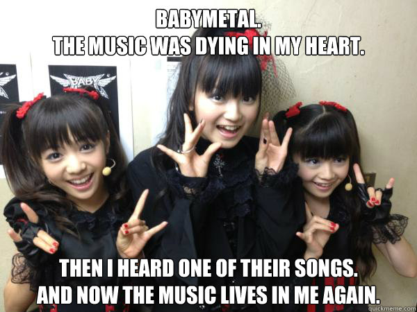 BABYMETAL. The music was dying in my heart. Then I heard ...