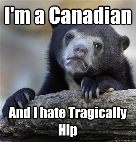 I'm a Canadian And I hate Tragically Hip  Confession Bear