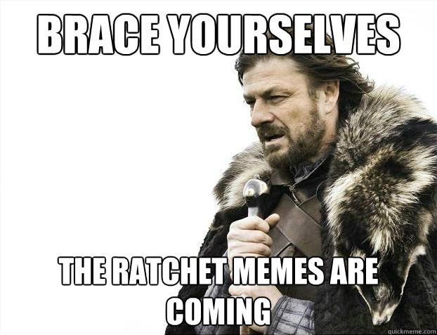 Brace yourselves the ratchet memes are coming  Brace Yourselves - Borimir
