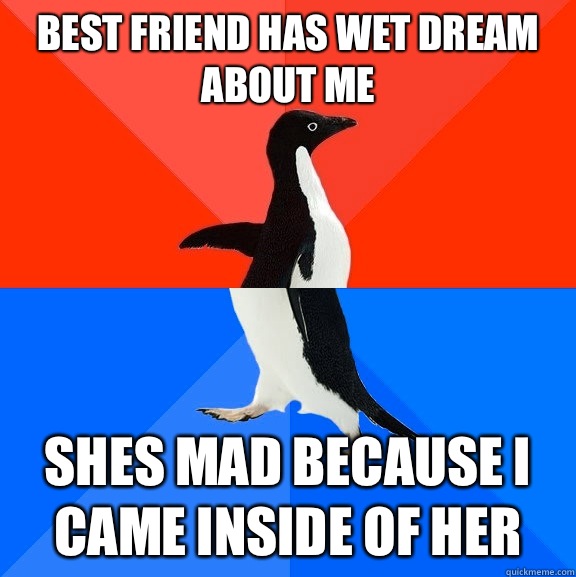 Best friend has wet dream about me Shes mad because I came inside of her  Socially Awesome Awkward Penguin