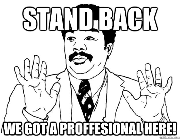 STAND BACK We got a PROFFESIONAL here!  Watch out we got a badass over here