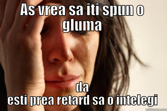 AS VREA SA ITI SPUN O GLUMA DA ESTI PREA RETARD SA O INTELEGI First World Problems