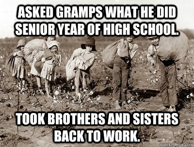 Asked Gramps what he did Senior year of High School. Took brothers and sisters back to work. - Asked Gramps what he did Senior year of High School. Took brothers and sisters back to work.  Misc