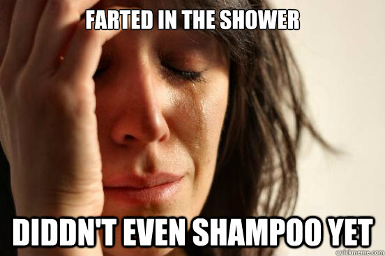 Farted in the shower diddn't even shampoo yet  First World Problems