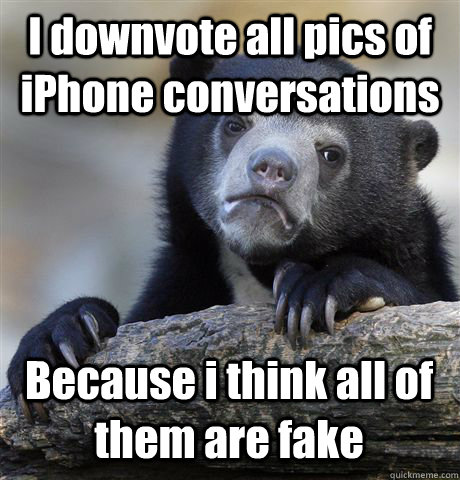 I downvote all pics of iPhone conversations Because i think all of them are fake  Confession Bear