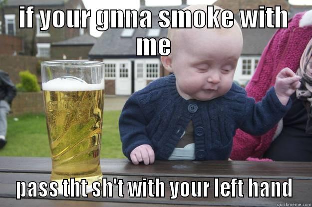 IF YOUR GNNA SMOKE WITH ME PASS THT SH'T WITH YOUR LEFT HAND drunk baby