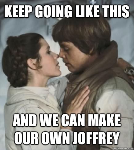 Keep going like this And we can make our own Joffrey  Incest win
