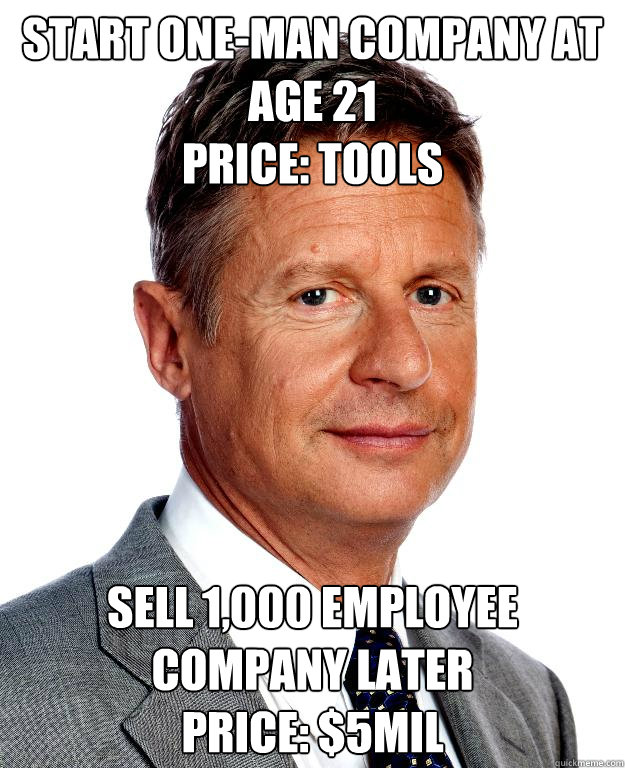 START One-man COMPANY AT AGE 21
Price: Tools Sell 1,000 employee company later
price: $5mil - START One-man COMPANY AT AGE 21
Price: Tools Sell 1,000 employee company later
price: $5mil  Gary Johnson for president