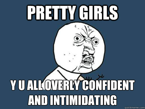 Pretty girls y u all overly confident and intimidating   Y U No