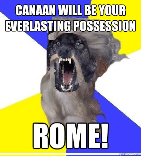canaan will be your everlasting possession Rome!  Insanity God