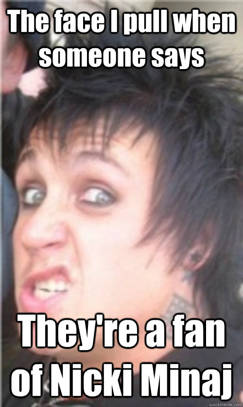 The face I pull when someone says They're a fan of Nicki Minaj  Nicki Minaj