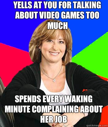 Yells at you for talking about video games too much Spends every waking minute complaining about her job - Yells at you for talking about video games too much Spends every waking minute complaining about her job  Sheltering Suburban Mom