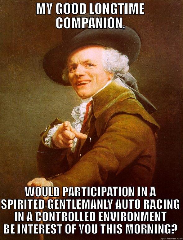 Track day, bro - MY GOOD LONGTIME COMPANION, WOULD PARTICIPATION IN A SPIRITED GENTLEMANLY AUTO RACING IN A CONTROLLED ENVIRONMENT BE INTEREST OF YOU THIS MORNING? Joseph Ducreux