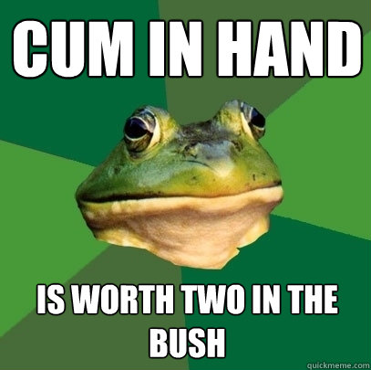 Cum in Hand is worth two in the bush  Foul Bachelor Frog