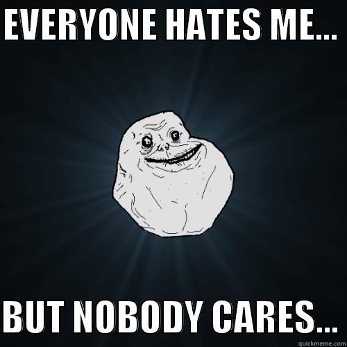 EVERYONE HATES ME...   BUT NOBODY CARES... Forever Alone