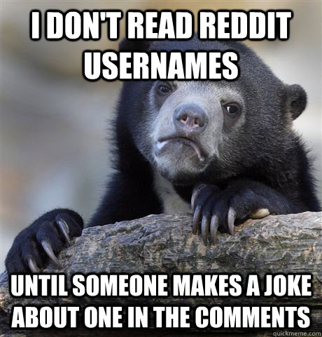 I DON'T READ REDDIT USERNAMES UNTIL SOMEONE MAKES A JOKE ABOUT ONE IN THE COMMENTS - I DON'T READ REDDIT USERNAMES UNTIL SOMEONE MAKES A JOKE ABOUT ONE IN THE COMMENTS  Confession Bear