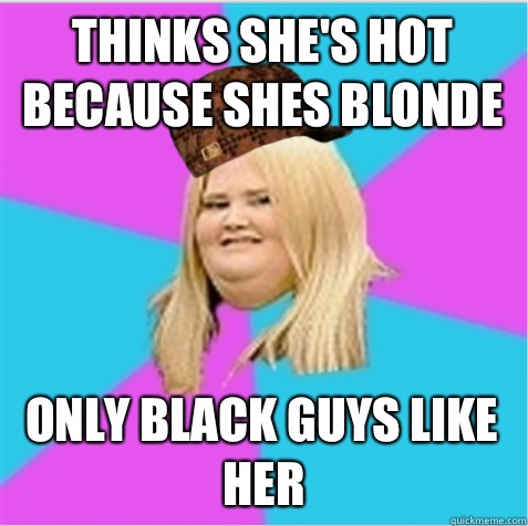 Thinks she's hot because shes blonde Only black guys like her  scumbag fat girl