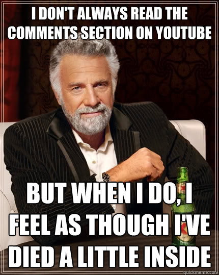 I don't always read the comments section on youtube but when I do, I feel as though i've died a little inside  The Most Interesting Man In The World