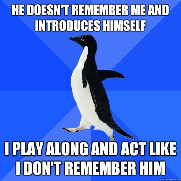 He doesn't remember me and introduces himself I play along and act like I don't remember him  Socially Awkward Penguin