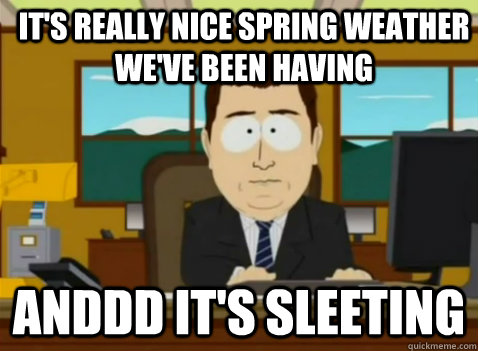 it's really nice spring weather we've been having anddd it's sleeting  South Park Banker
