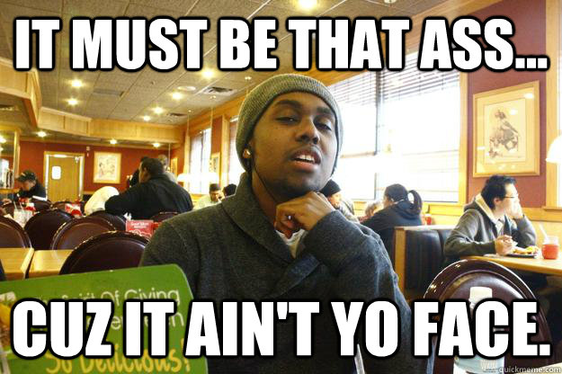 It must be that ass... Cuz it ain't yo face. - It must be that ass... Cuz it ain't yo face.  Tip Drill J