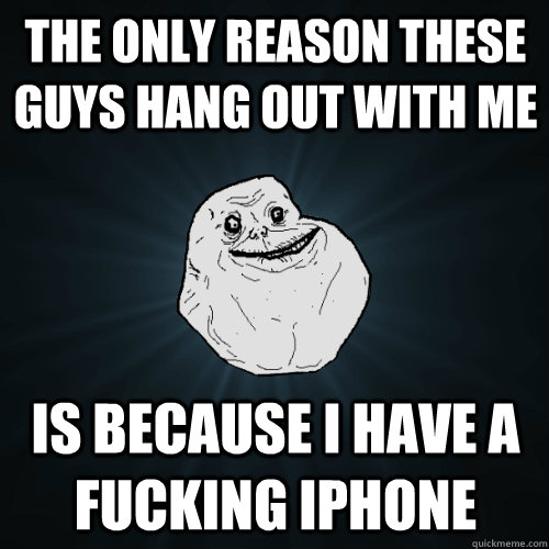 the only reason these guys hang out with me is because i have a fucking iphone  Forever Alone