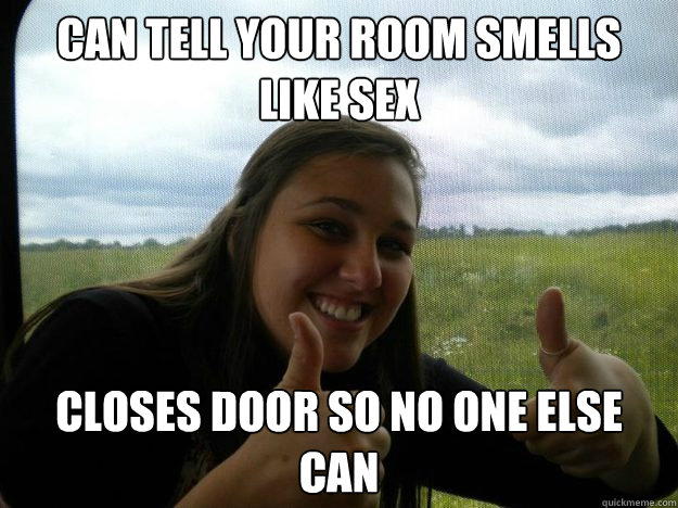 Can tell your room smells like sex closes door so no one else can  