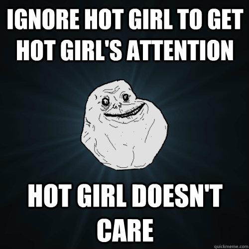 ignore hot girl to get hot girl's attention Hot girl doesn't care  Forever Alone