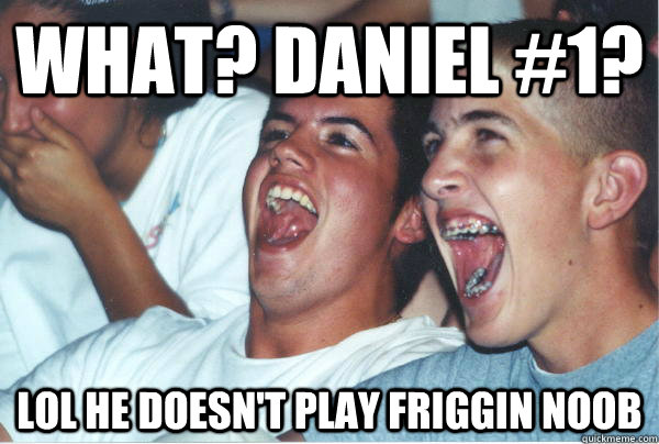 WHAT? DANIEL #1? LOL HE DOESN'T PLAY FRIGGIN NOOB  Imature high schoolers