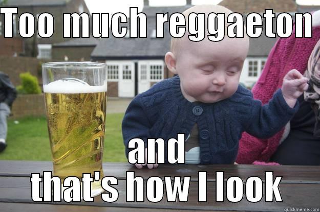 TOO MUCH REGGAETON  AND THAT'S HOW I LOOK drunk baby