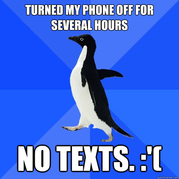 Turned my phone off for several hours No texts. :'(  Socially Awkward Penguin