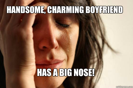 Handsome, charming boyfriend Has a big nose!  First World Problems