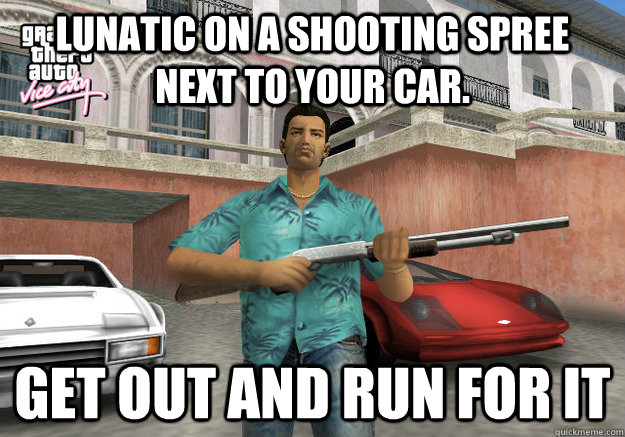 Lunatic on a shooting spree next to your car. GET OUT AND RUN FOR IT - Lunatic on a shooting spree next to your car. GET OUT AND RUN FOR IT  Scumbag GTA