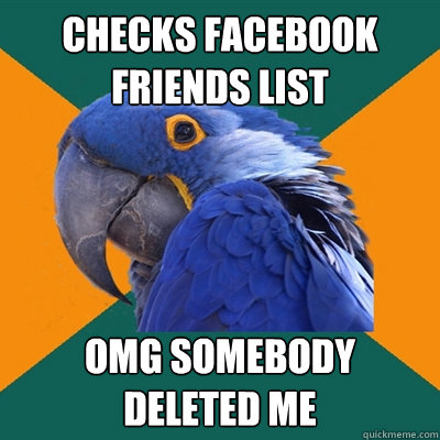 Checks Facebook friends list OMG somebody deleted me  Paranoid Parrot