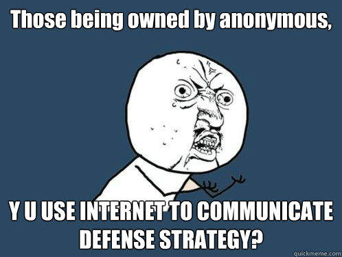 Those being owned by anonymous, Y U USE INTERNET TO COMMUNICATE DEFENSE STRATEGY?  Y U No