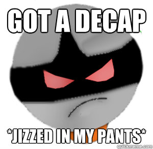 Got a decap *jizzed in my pants*  ButthurtTori