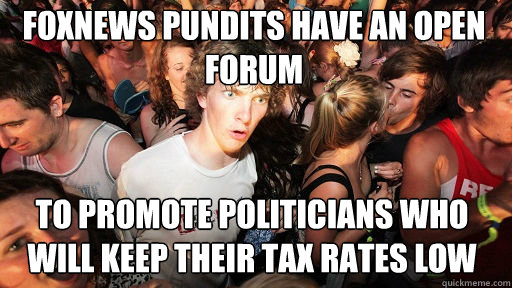 FOXNews pundits have an open forum
 to promote politicians who will keep their tax rates low  Sudden Clarity Clarence